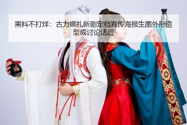 黑料不打烊：古力娜扎新剧定档宣传海报生图外形造型成讨论话题